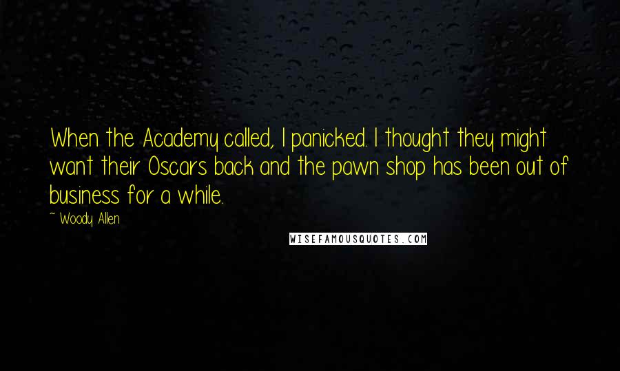 Woody Allen Quotes: When the Academy called, I panicked. I thought they might want their Oscars back and the pawn shop has been out of business for a while.
