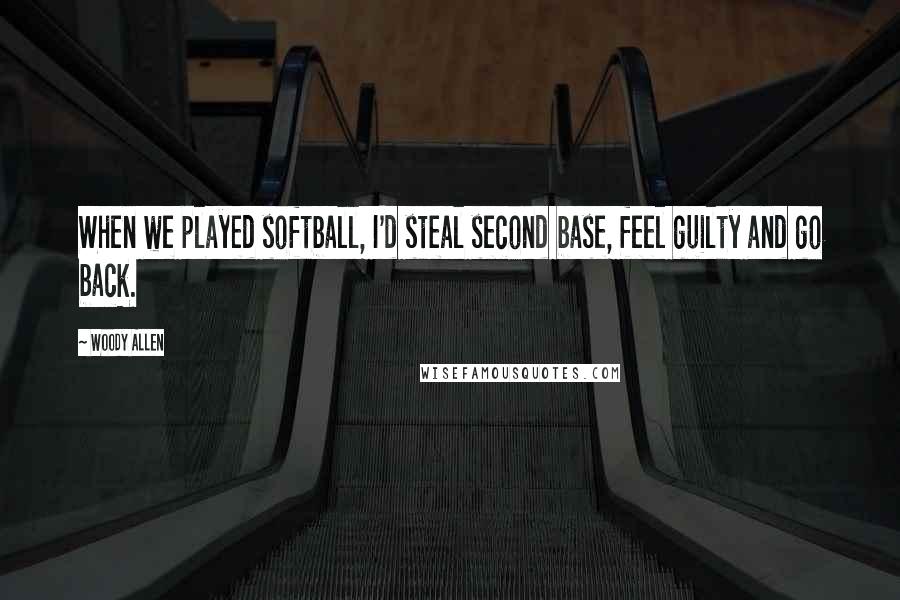 Woody Allen Quotes: When we played softball, I'd steal second base, feel guilty and go back.