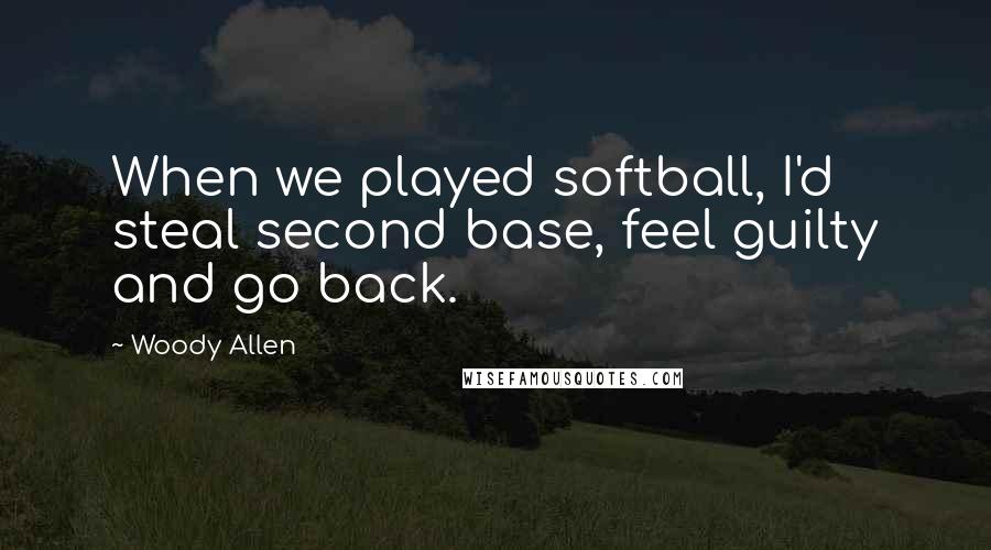 Woody Allen Quotes: When we played softball, I'd steal second base, feel guilty and go back.