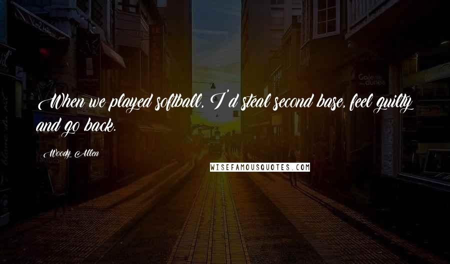 Woody Allen Quotes: When we played softball, I'd steal second base, feel guilty and go back.