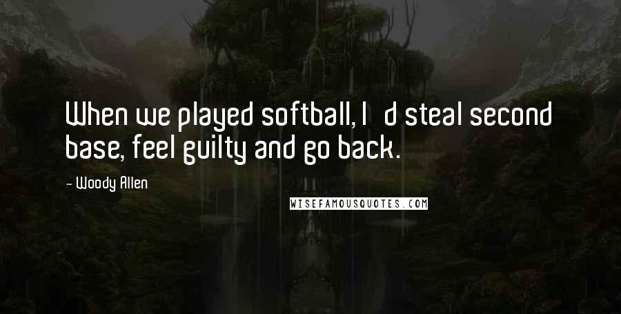 Woody Allen Quotes: When we played softball, I'd steal second base, feel guilty and go back.