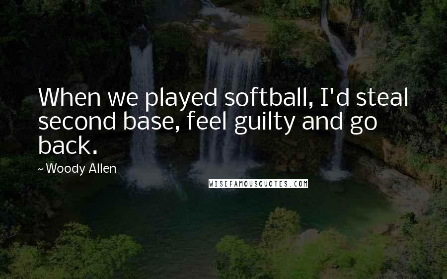 Woody Allen Quotes: When we played softball, I'd steal second base, feel guilty and go back.