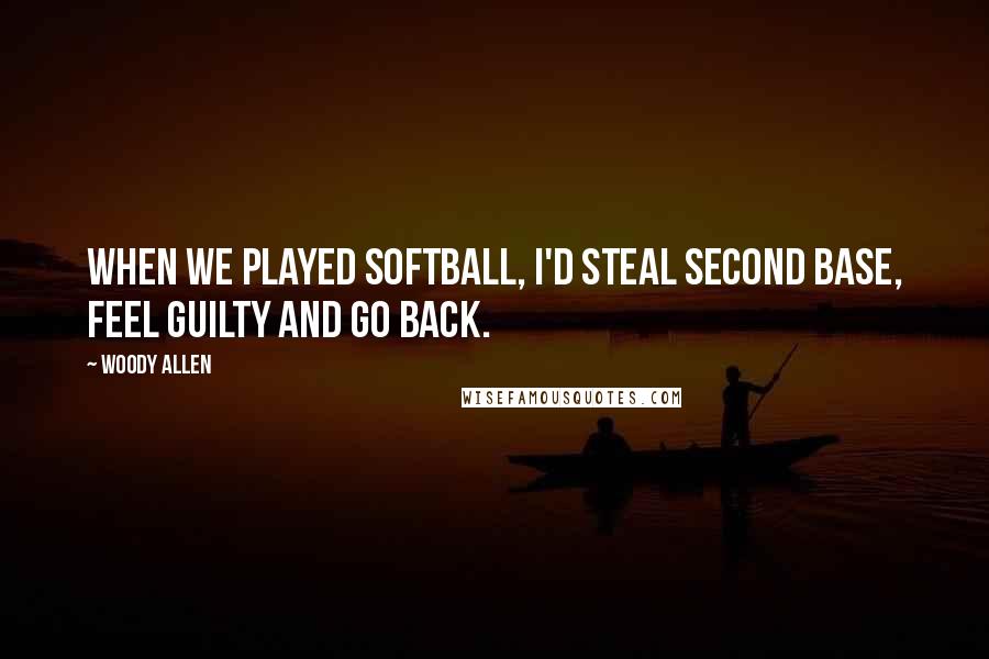 Woody Allen Quotes: When we played softball, I'd steal second base, feel guilty and go back.