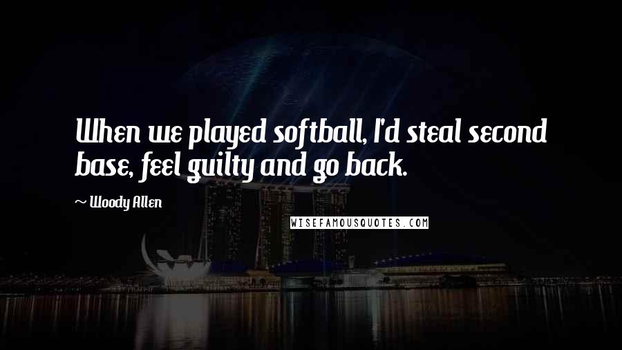 Woody Allen Quotes: When we played softball, I'd steal second base, feel guilty and go back.