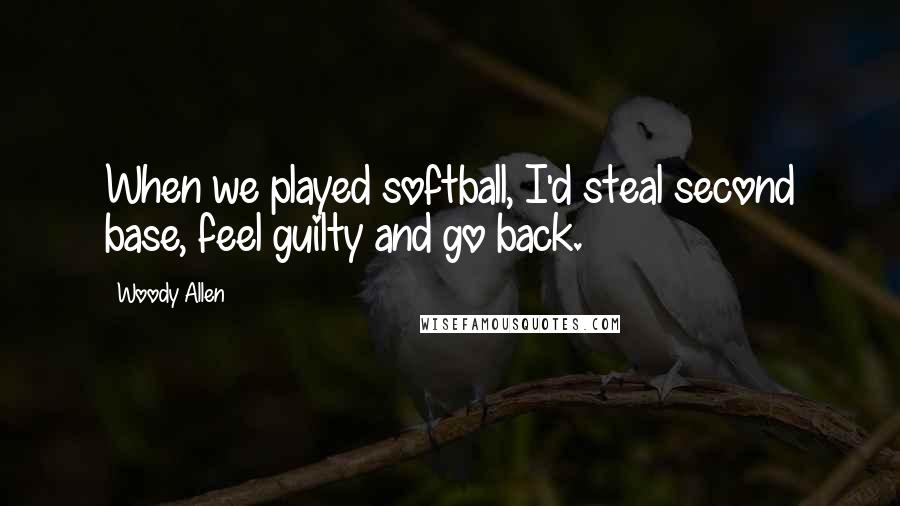 Woody Allen Quotes: When we played softball, I'd steal second base, feel guilty and go back.