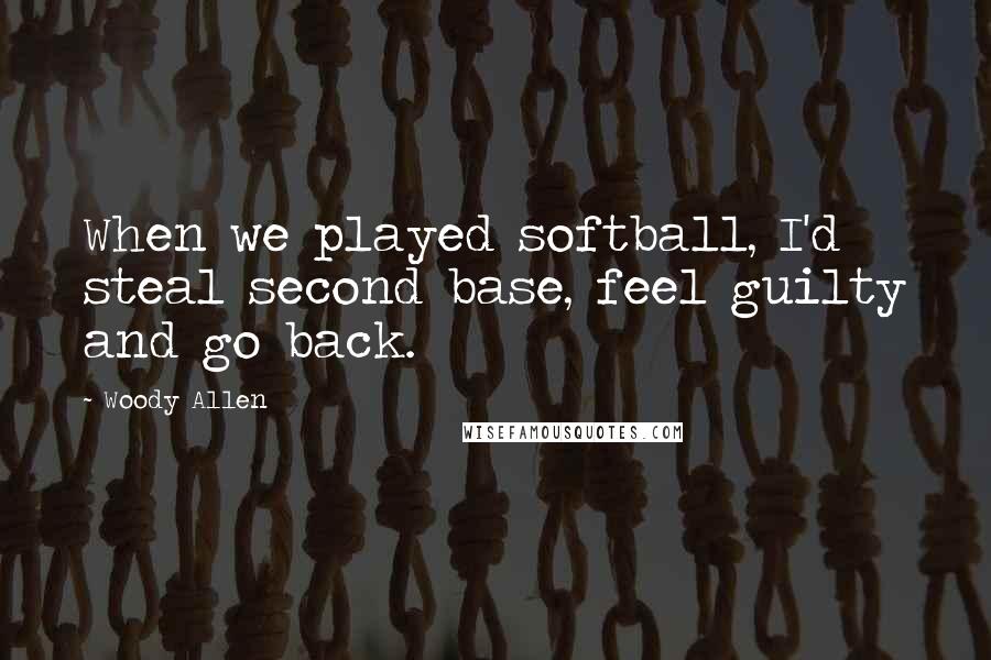 Woody Allen Quotes: When we played softball, I'd steal second base, feel guilty and go back.