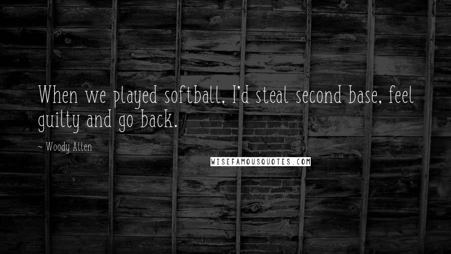 Woody Allen Quotes: When we played softball, I'd steal second base, feel guilty and go back.