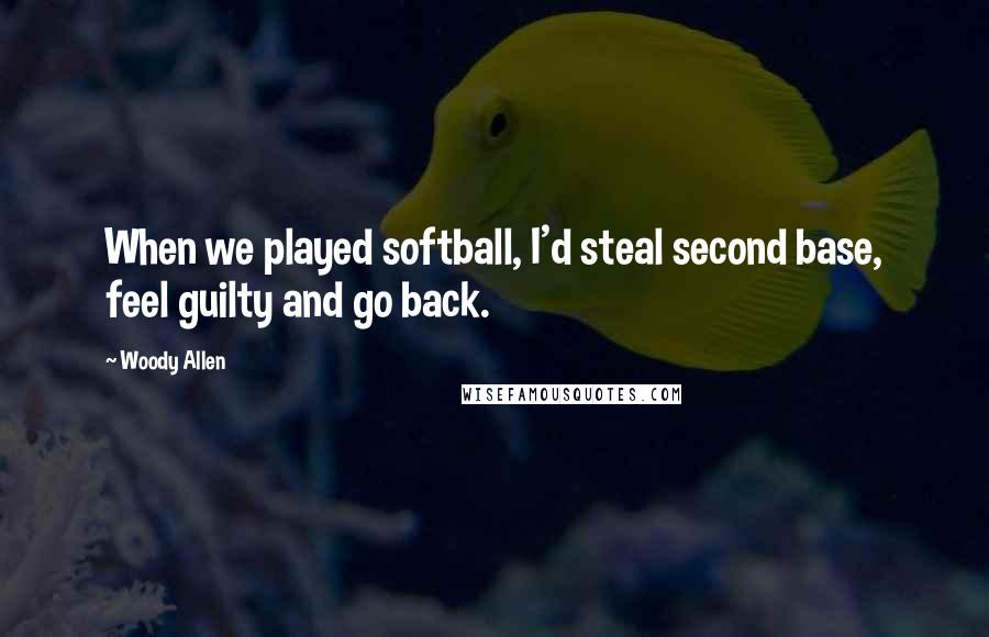 Woody Allen Quotes: When we played softball, I'd steal second base, feel guilty and go back.