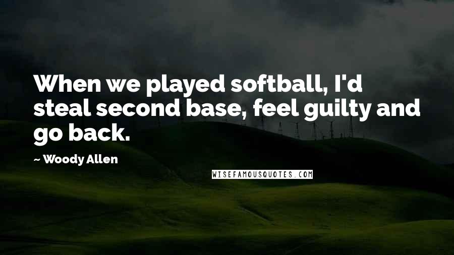 Woody Allen Quotes: When we played softball, I'd steal second base, feel guilty and go back.