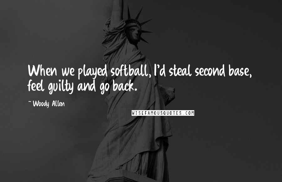 Woody Allen Quotes: When we played softball, I'd steal second base, feel guilty and go back.