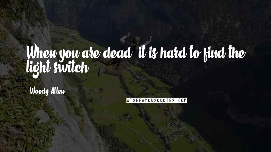 Woody Allen Quotes: When you are dead, it is hard to find the light switch.