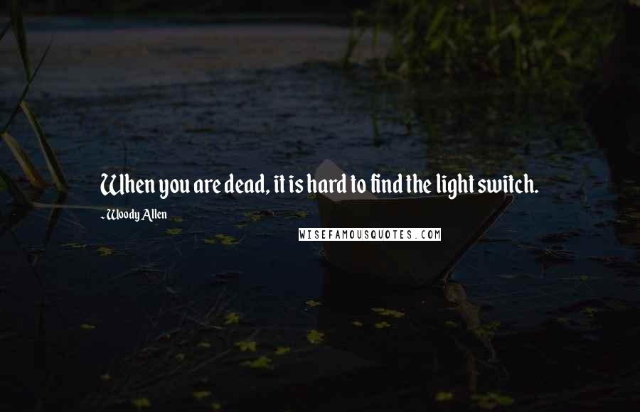 Woody Allen Quotes: When you are dead, it is hard to find the light switch.