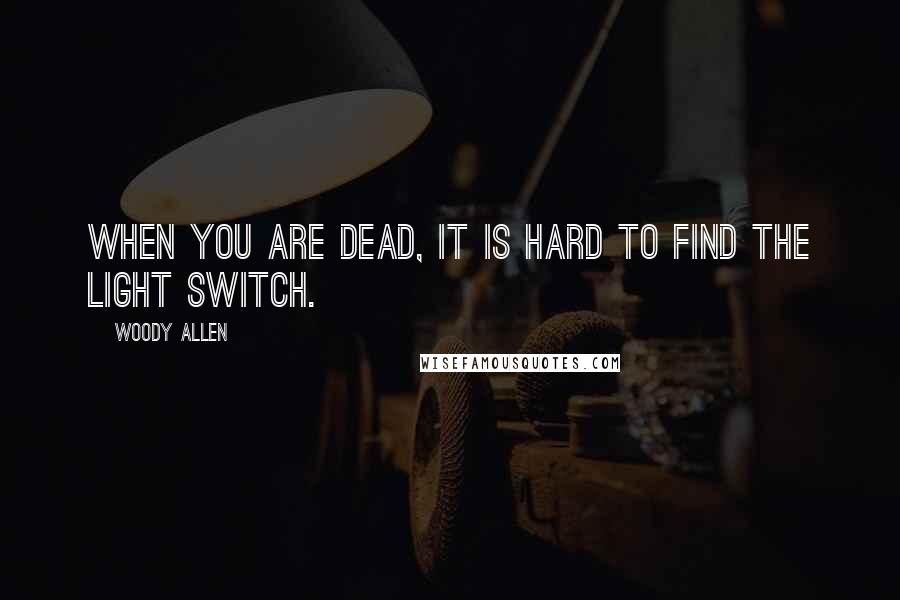 Woody Allen Quotes: When you are dead, it is hard to find the light switch.