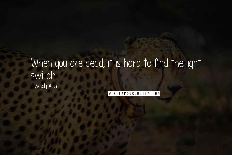 Woody Allen Quotes: When you are dead, it is hard to find the light switch.