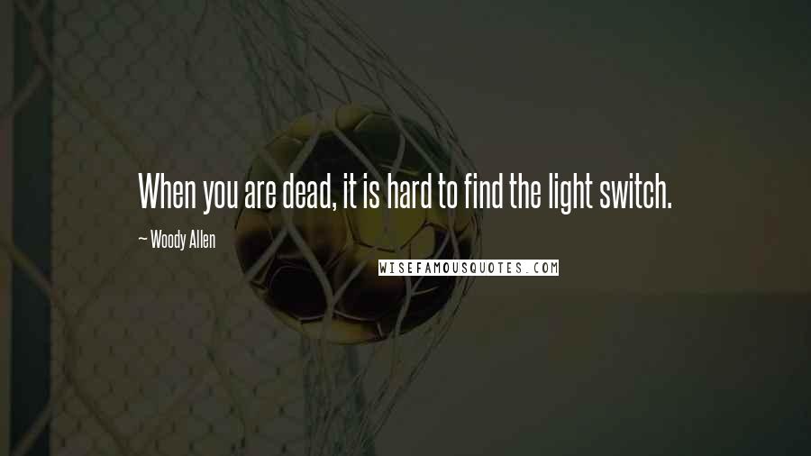 Woody Allen Quotes: When you are dead, it is hard to find the light switch.