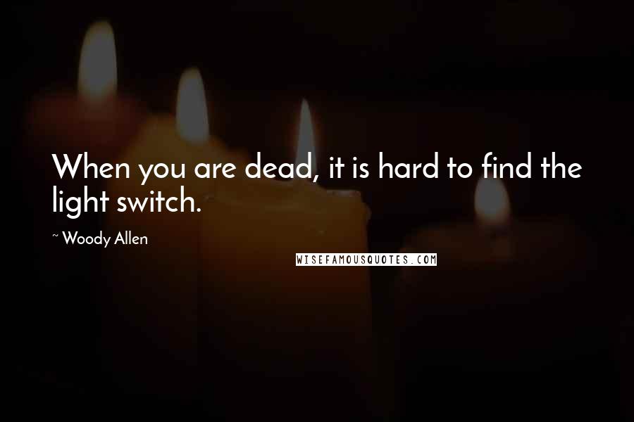 Woody Allen Quotes: When you are dead, it is hard to find the light switch.