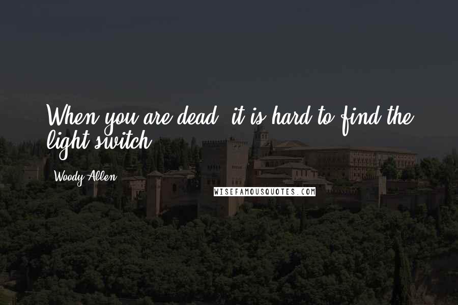 Woody Allen Quotes: When you are dead, it is hard to find the light switch.