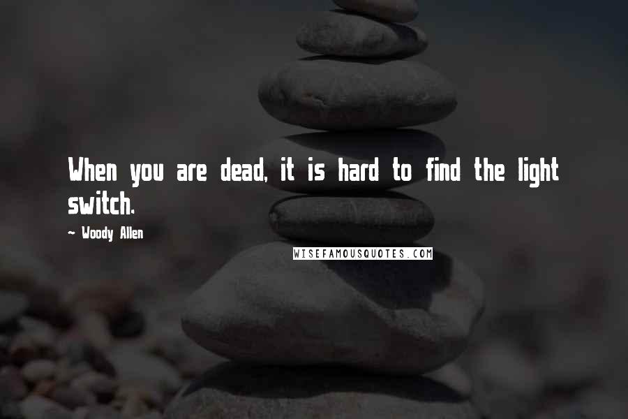 Woody Allen Quotes: When you are dead, it is hard to find the light switch.