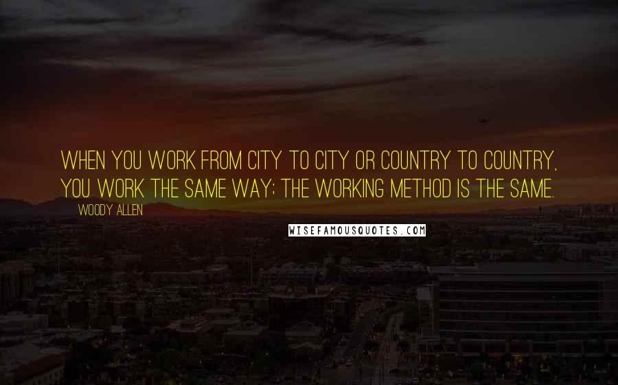 Woody Allen Quotes: When you work from city to city or country to country, you work the same way; the working method is the same.