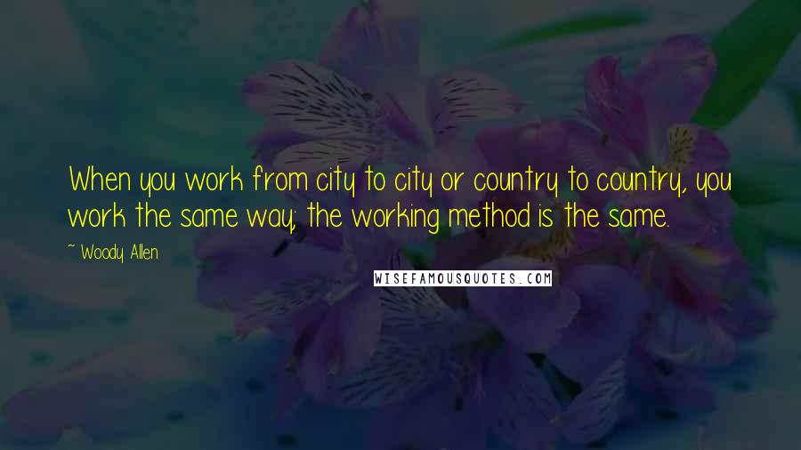 Woody Allen Quotes: When you work from city to city or country to country, you work the same way; the working method is the same.