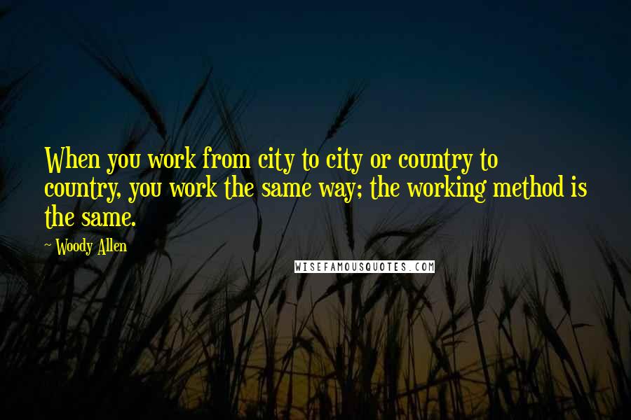 Woody Allen Quotes: When you work from city to city or country to country, you work the same way; the working method is the same.