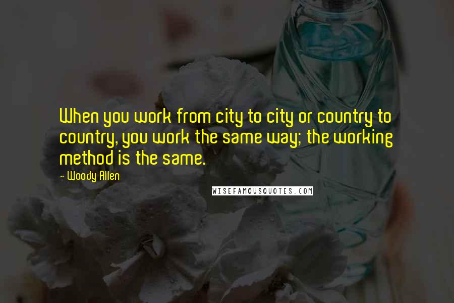 Woody Allen Quotes: When you work from city to city or country to country, you work the same way; the working method is the same.