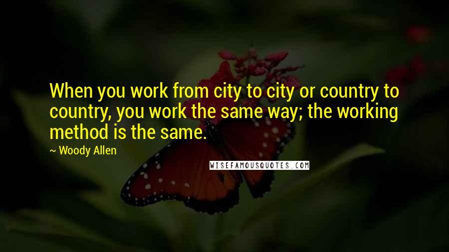 Woody Allen Quotes: When you work from city to city or country to country, you work the same way; the working method is the same.