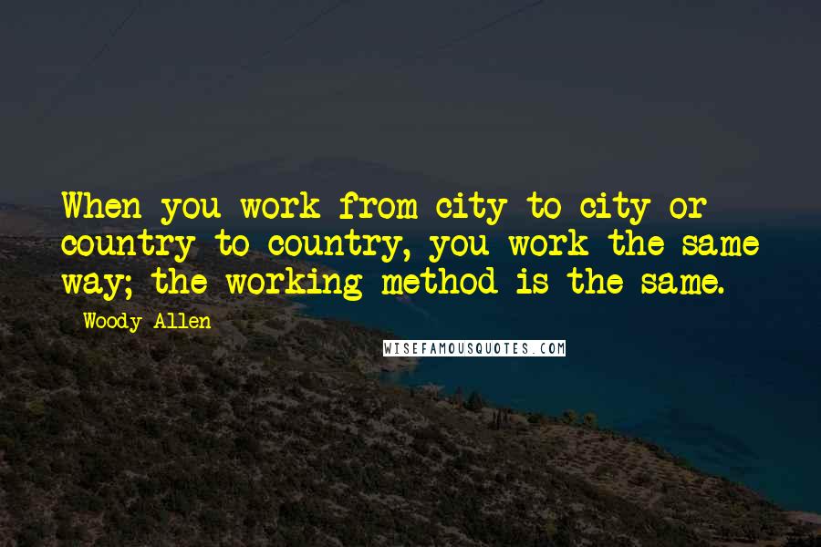 Woody Allen Quotes: When you work from city to city or country to country, you work the same way; the working method is the same.