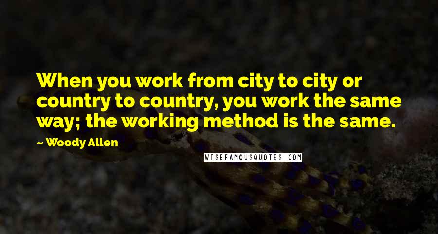 Woody Allen Quotes: When you work from city to city or country to country, you work the same way; the working method is the same.