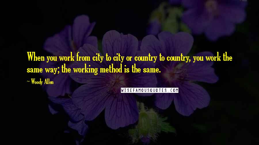 Woody Allen Quotes: When you work from city to city or country to country, you work the same way; the working method is the same.