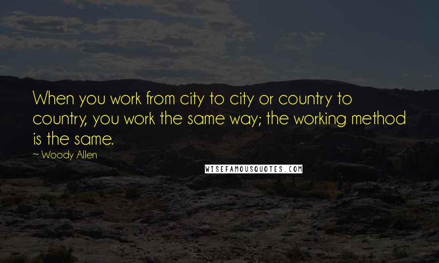 Woody Allen Quotes: When you work from city to city or country to country, you work the same way; the working method is the same.