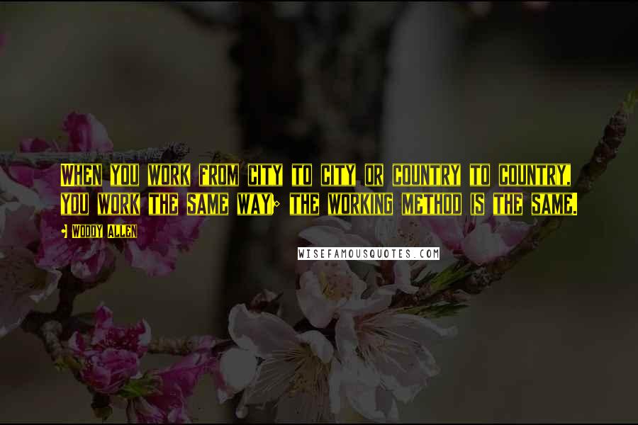 Woody Allen Quotes: When you work from city to city or country to country, you work the same way; the working method is the same.