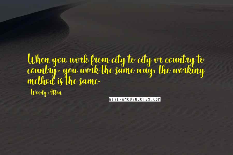 Woody Allen Quotes: When you work from city to city or country to country, you work the same way; the working method is the same.