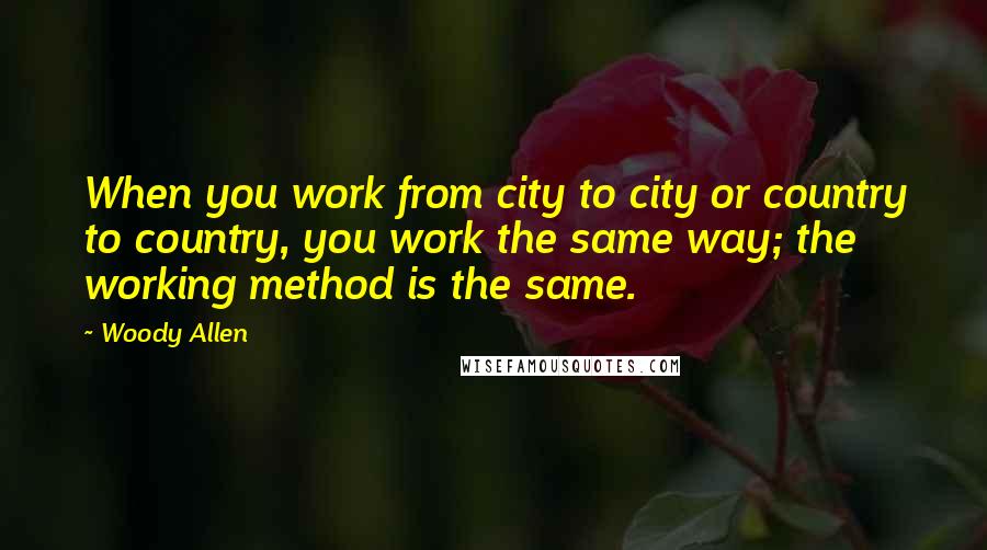 Woody Allen Quotes: When you work from city to city or country to country, you work the same way; the working method is the same.