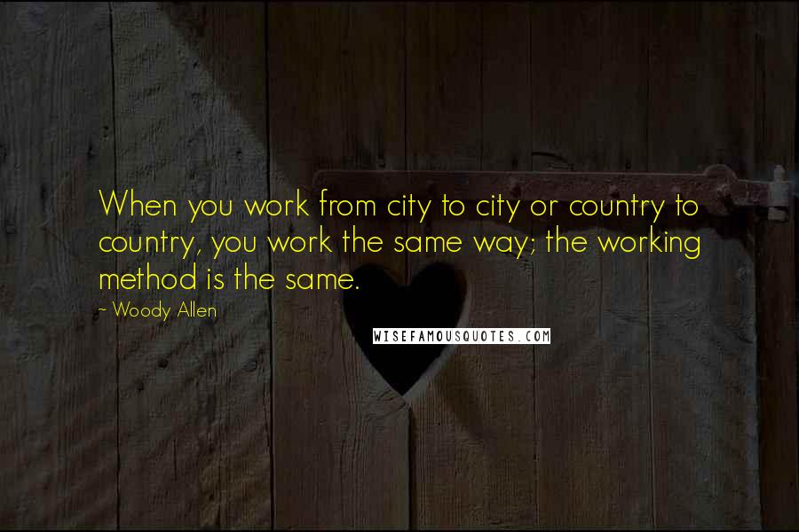 Woody Allen Quotes: When you work from city to city or country to country, you work the same way; the working method is the same.