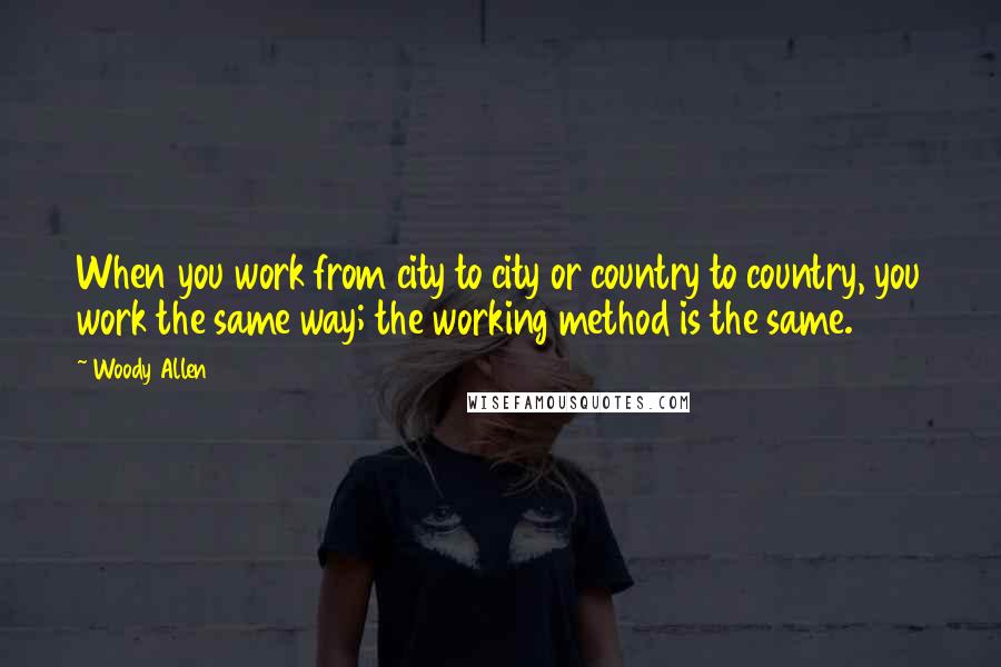 Woody Allen Quotes: When you work from city to city or country to country, you work the same way; the working method is the same.