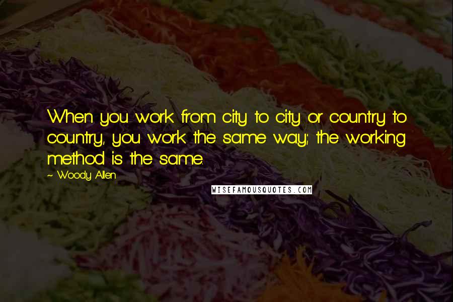 Woody Allen Quotes: When you work from city to city or country to country, you work the same way; the working method is the same.