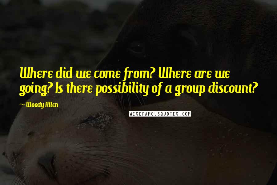 Woody Allen Quotes: Where did we come from? Where are we going? Is there possibility of a group discount?
