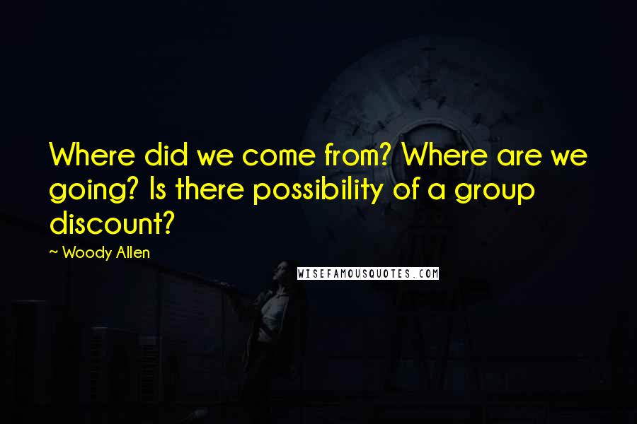 Woody Allen Quotes: Where did we come from? Where are we going? Is there possibility of a group discount?