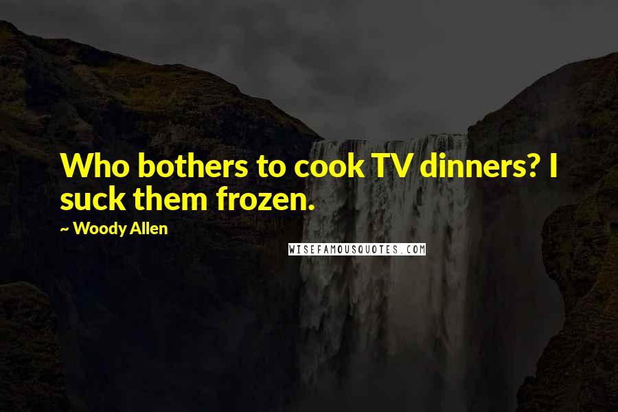 Woody Allen Quotes: Who bothers to cook TV dinners? I suck them frozen.