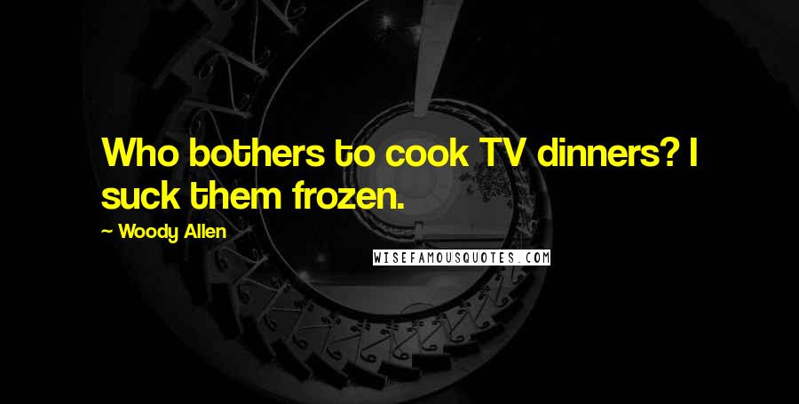 Woody Allen Quotes: Who bothers to cook TV dinners? I suck them frozen.