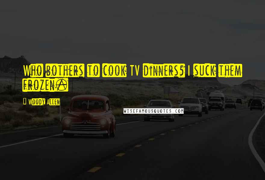 Woody Allen Quotes: Who bothers to cook TV dinners? I suck them frozen.