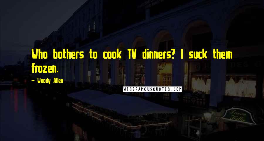 Woody Allen Quotes: Who bothers to cook TV dinners? I suck them frozen.