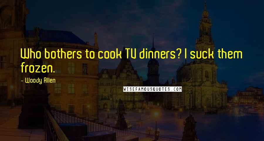 Woody Allen Quotes: Who bothers to cook TV dinners? I suck them frozen.