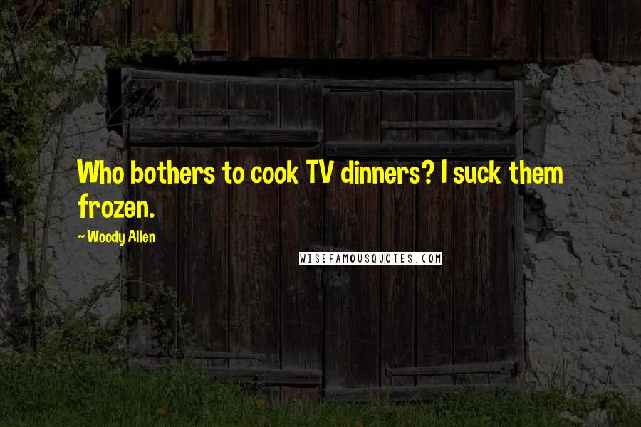 Woody Allen Quotes: Who bothers to cook TV dinners? I suck them frozen.