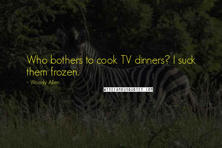 Woody Allen Quotes: Who bothers to cook TV dinners? I suck them frozen.
