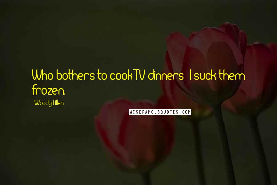 Woody Allen Quotes: Who bothers to cook TV dinners? I suck them frozen.
