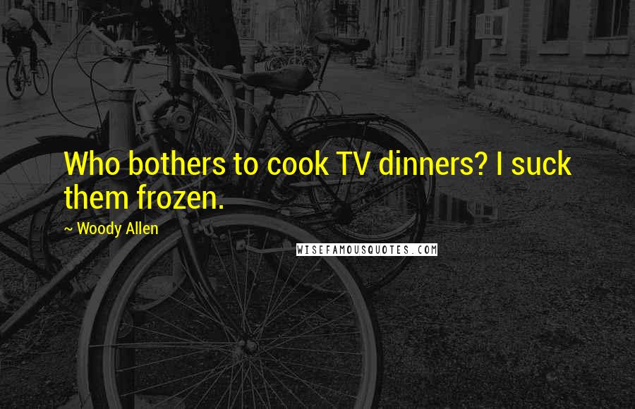 Woody Allen Quotes: Who bothers to cook TV dinners? I suck them frozen.