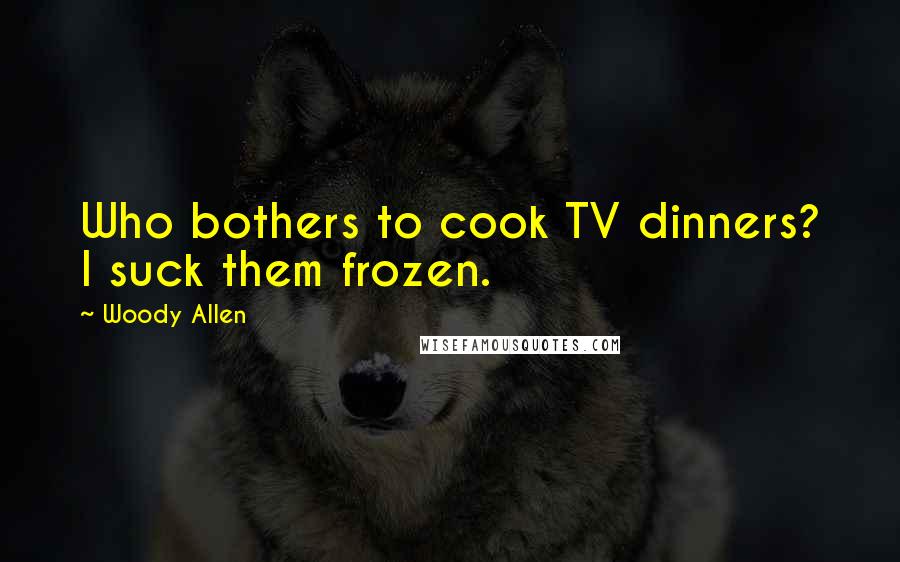 Woody Allen Quotes: Who bothers to cook TV dinners? I suck them frozen.