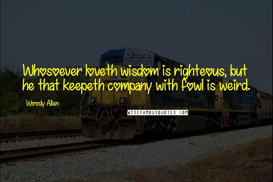 Woody Allen Quotes: Whosoever loveth wisdom is righteous, but he that keepeth company with fowl is weird.